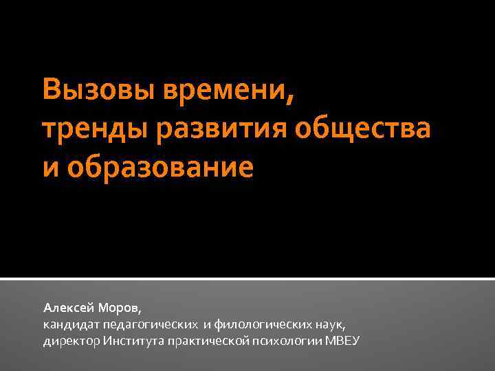 Вызовы времени, тренды развития общества и образование Алексей Моров, кандидат педагогических и филологических наук,