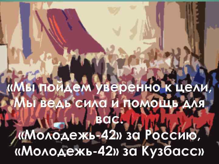  «Мы пойдем уверенно к цели, Мы ведь сила и помощь для вас. «Молодежь-42»