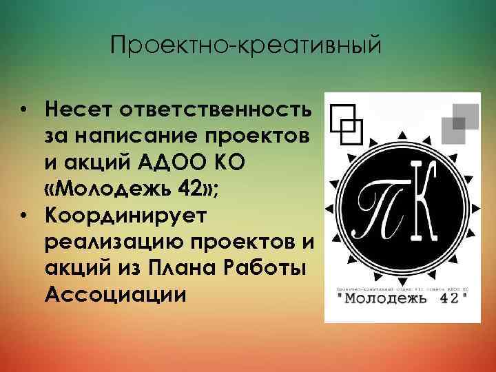 Проектно-креативный • Несет ответственность за написание проектов и акций АДОО КО «Молодежь 42» ;