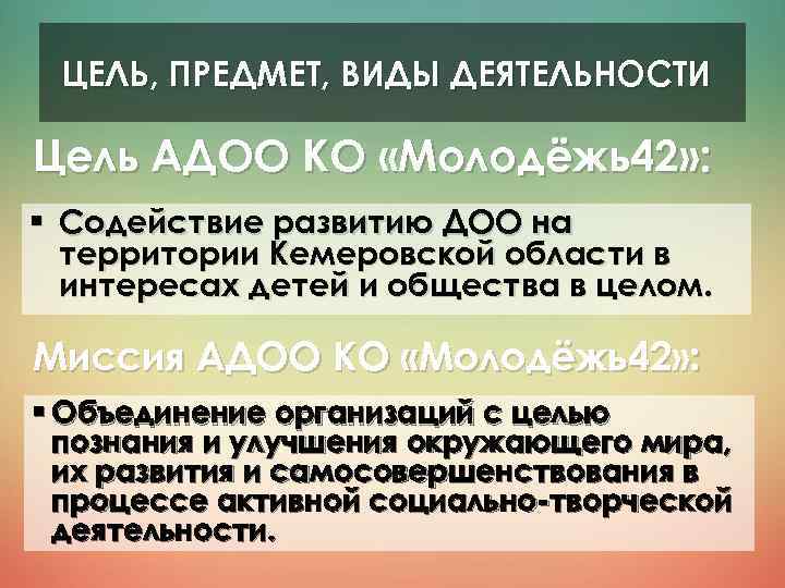 ЦЕЛЬ, ПРЕДМЕТ, ВИДЫ ДЕЯТЕЛЬНОСТИ Цель АДОО КО «Молодёжь42» : § Содействие развитию ДОО на