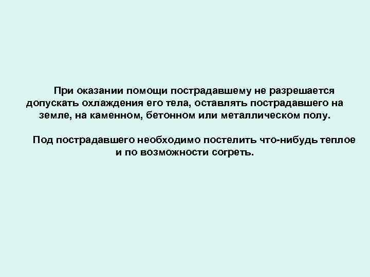 При оказании помощи пострадавшему не разрешается допускать охлаждения его тела, оставлять пострадавшего на земле,