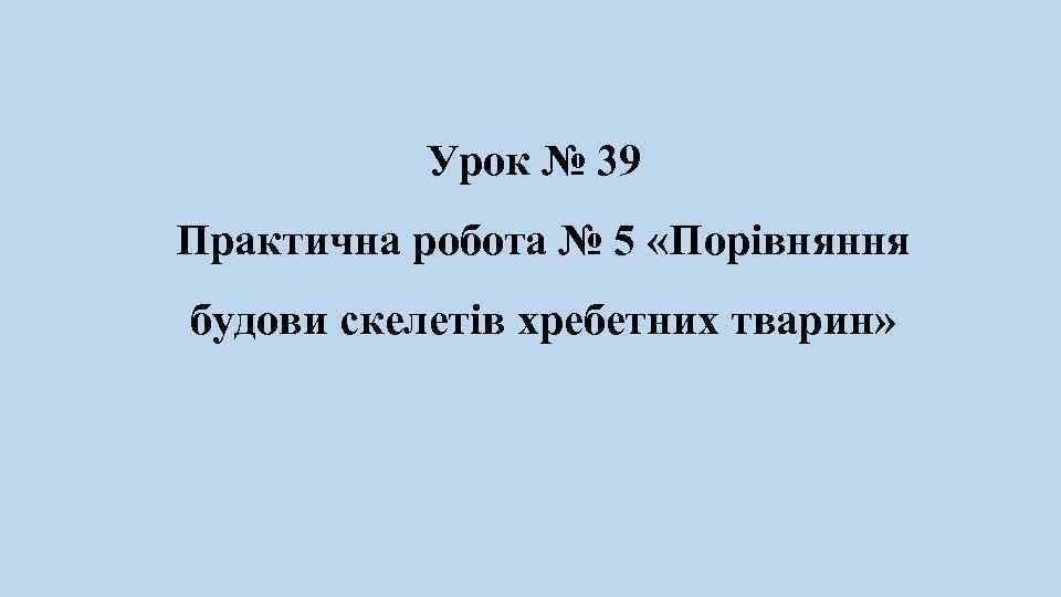 Урок № 39 Практична робота № 5 «Порівняння будови скелетів хребетних тварин» 