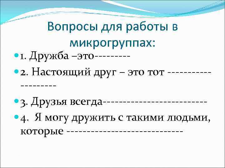 Вопросы для работы в микрогруппах: 1. Дружба –это---- 2. Настоящий друг – это тот