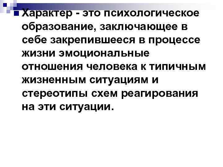n Характер - это психологическое образование, заключающее в себе закрепившееся в процессе жизни эмоциональные