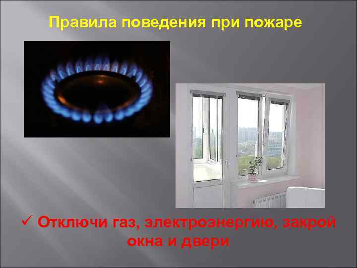 Правила поведения при пожаре ü Отключи газ, электроэнергию, закрой окна и двери 