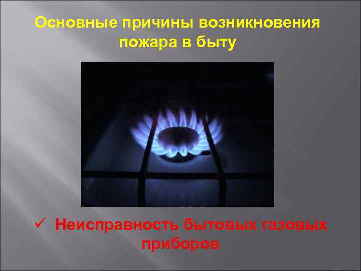 Основные причины возникновения пожара в быту ü Неисправность бытовых газовых приборов 