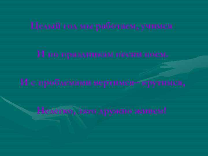 Целый год мы работаем, учимся И по праздникам песни поем. И с проблемами вертимся–
