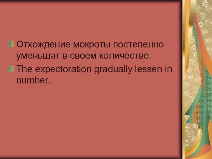 Отхождение мокроты постепенно уменьшат в своем количестве. The expectoration gradually lessen in number. 