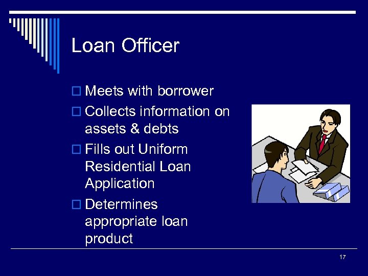 Loan Officer o Meets with borrower o Collects information on assets & debts o