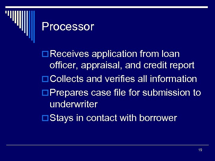 Processor o Receives application from loan officer, appraisal, and credit report o Collects and