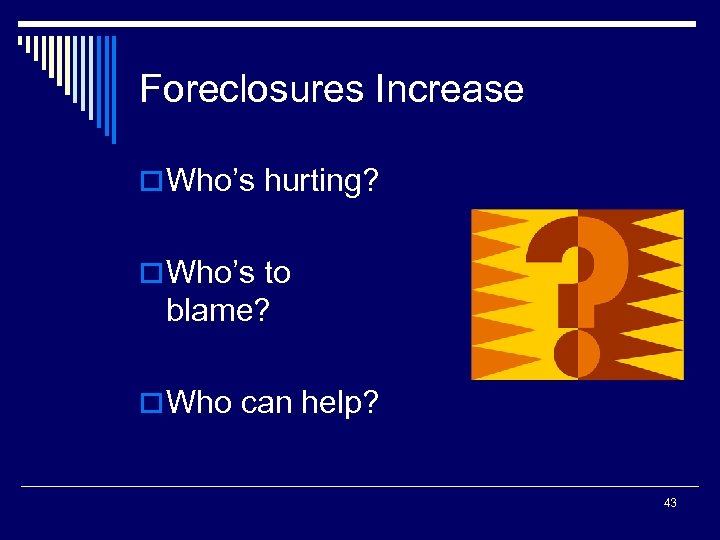 Foreclosures Increase o Who’s hurting? o Who’s to blame? o Who can help? 43