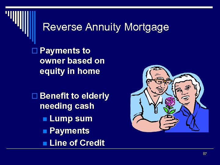 Reverse Annuity Mortgage o Payments to owner based on equity in home o Benefit