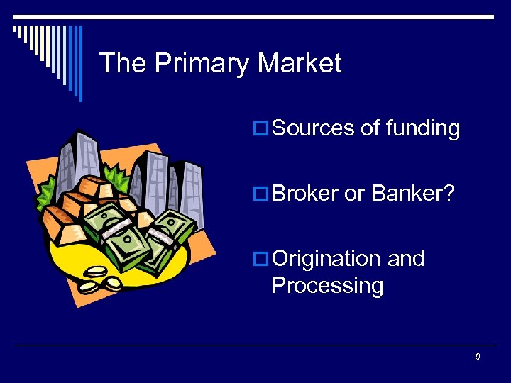 The Primary Market o Sources of funding o Broker or Banker? o Origination and