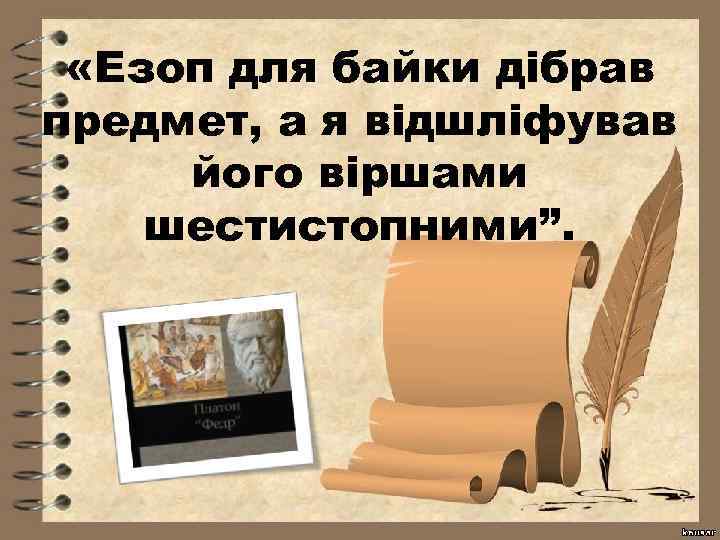  «Езоп для байки дібрав предмет, а я відшліфував його віршами шестистопними”. 