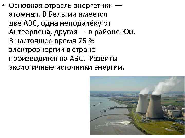  • Основная отрасль энергетики — атомная. В Бельгии имеется две АЭС, одна неподалёку