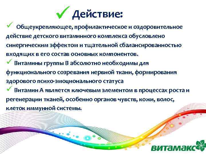 Действие: ü Общеукрепляющее, профилактическое и оздоровительное действие детского витаминного комплекса обусловлено синергическим эффектом и