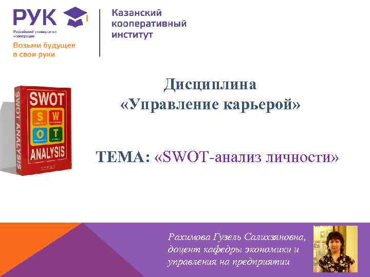 Дисциплина «Управление карьерой» ТЕМА: «SWOT-анализ личности» Рахимова Гузель Салихзяновна, доцент кафедры экономики и управления