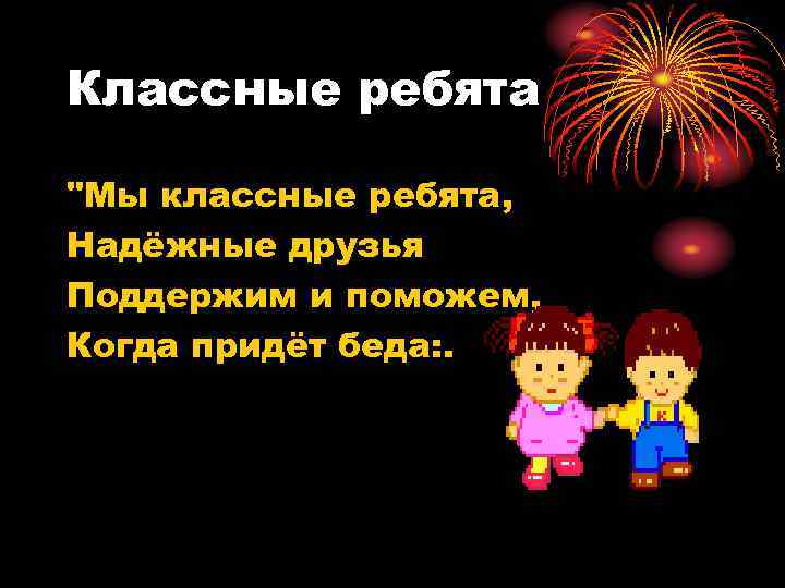 Классные ребята "Мы классные ребята, Надёжные друзья Поддержим и поможем, Когда придёт беда: .