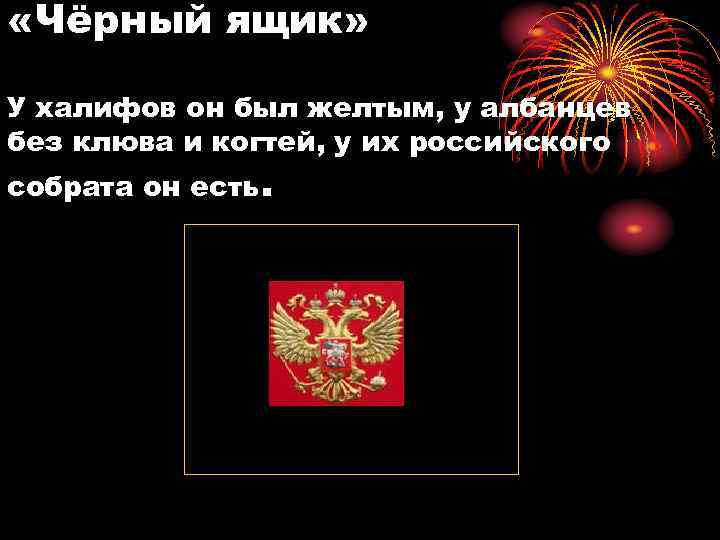  «Чёрный ящик» У халифов он был желтым, у албанцев без клюва и когтей,