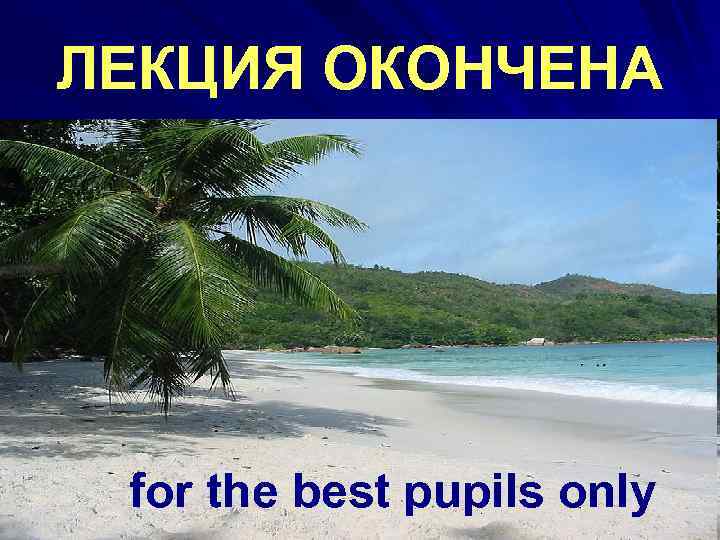 ЛЕКЦИЯ ОКОНЧЕНА for the best pupils only 