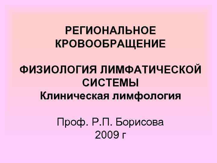 РЕГИОНАЛЬНОЕ КРОВООБРАЩЕНИЕ ФИЗИОЛОГИЯ ЛИМФАТИЧЕСКОЙ СИСТЕМЫ Клиническая лимфология Проф. Р. П. Борисова 2009 г 