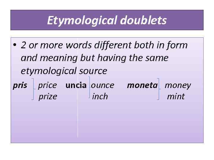 Etymological doublets • 2 or more words different both in form and meaning but