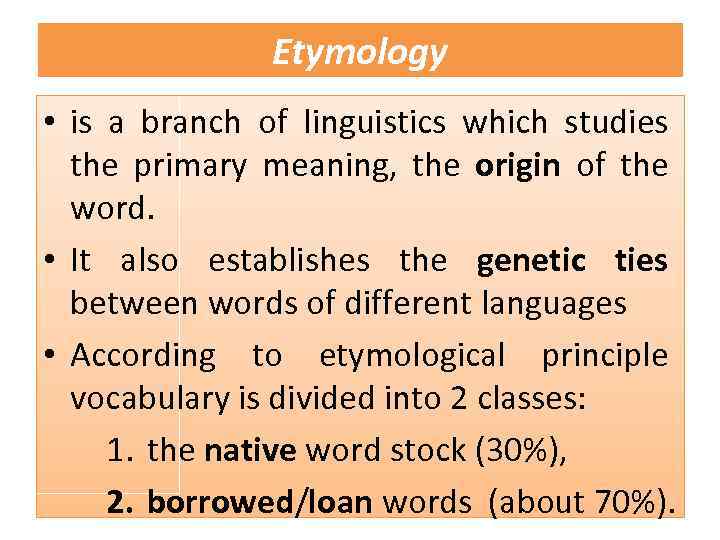 Etymology • is a branch of linguistics which studies the primary meaning, the origin