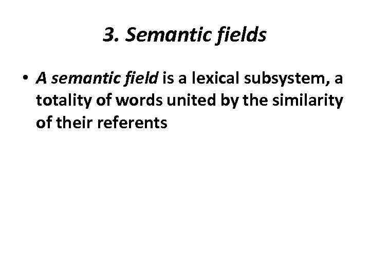 3. Semantic fields • A semantic field is a lexical subsystem, a totality of
