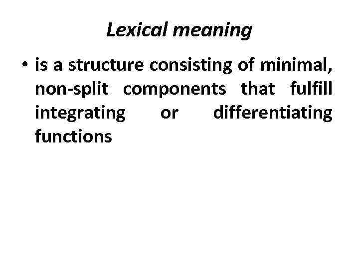 Lexical meaning • is a structure consisting of minimal, non-split components that fulfill integrating