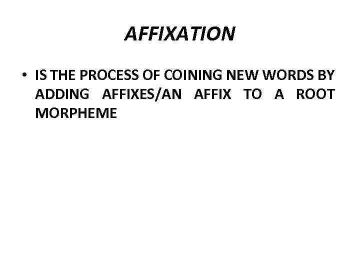 AFFIXATION • IS THE PROCESS OF COINING NEW WORDS BY ADDING AFFIXES/AN AFFIX TO