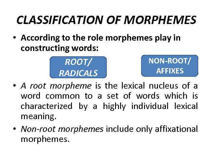 CLASSIFICATION OF MORPHEMES • According to the role morphemes play in constructing words: NON-ROOT/