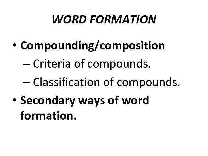 WORD FORMATION • Compounding/composition – Criteria of compounds. – Classification of compounds. • Secondary