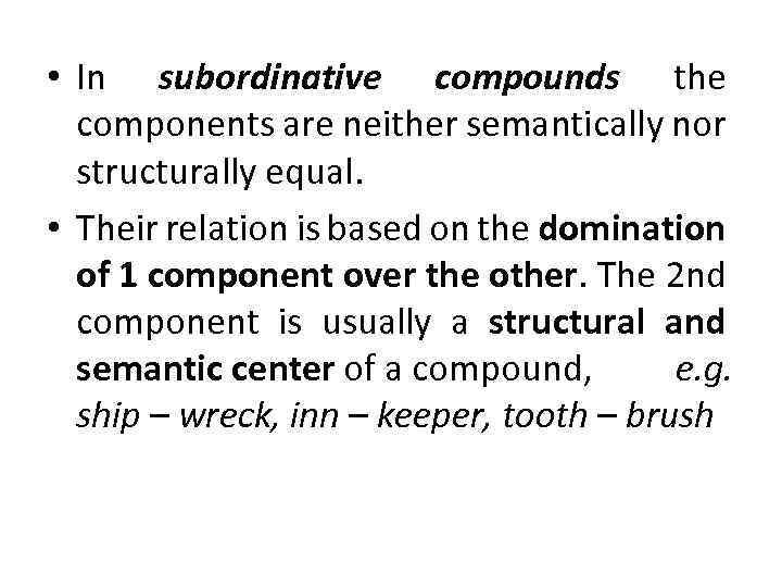  • In subordinative compounds the components are neither semantically nor structurally equal. •