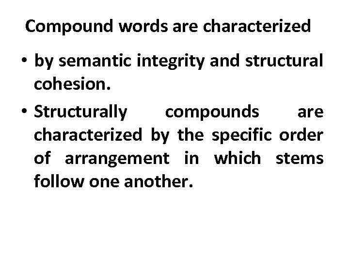 Compound words are characterized • by semantic integrity and structural cohesion. • Structurally compounds