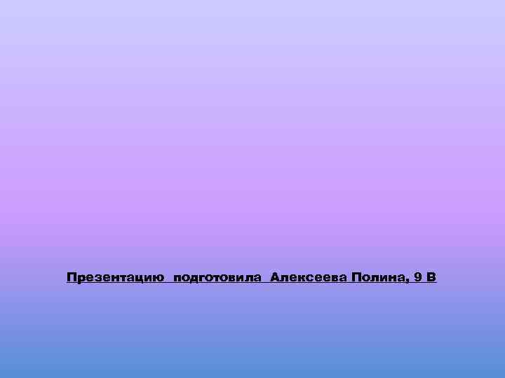 Презентацию подготовила Алексеева Полина, 9 В 