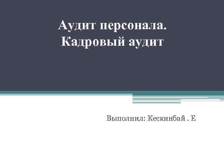 Аудит персонала. Кадровый аудит Выполнил: Кескинбай. Е 