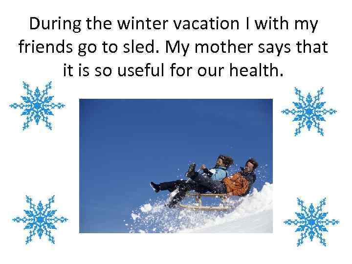 During the winter vacation I with my friends go to sled. My mother says