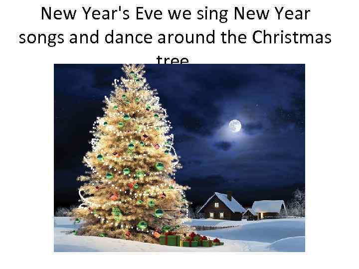 New Year's Eve we sing New Year songs and dance around the Christmas tree.