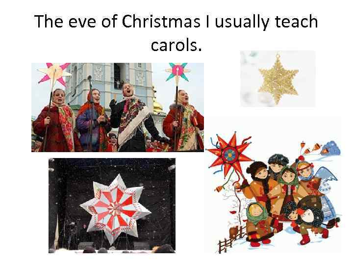 The eve of Christmas I usually teach carols. 