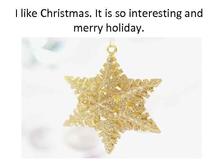 I like Christmas. It is so interesting and merry holiday. 