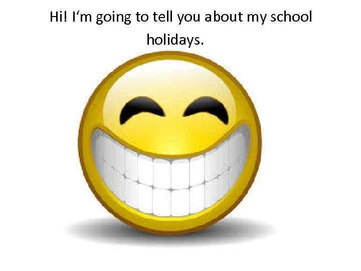 Hi! I‘m going to tell you about my school holidays. 