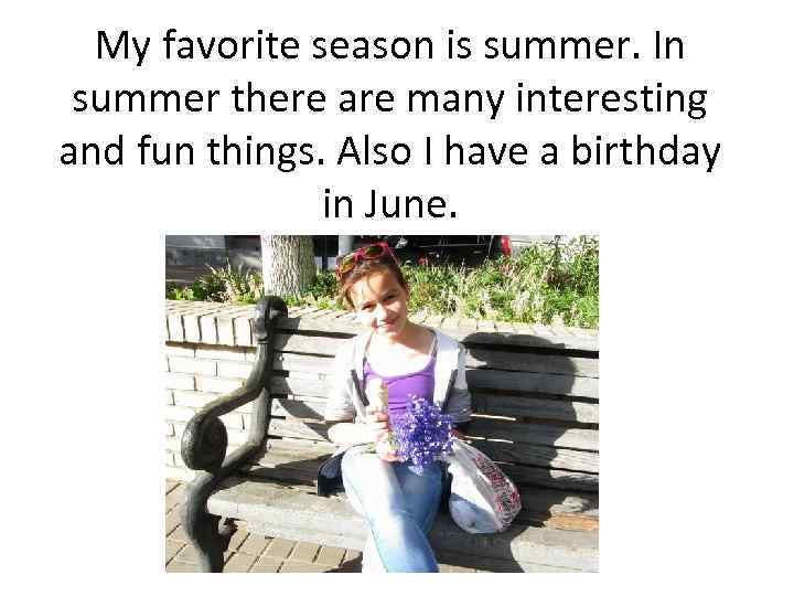 My favorite season is summer. In summer there are many interesting and fun things.