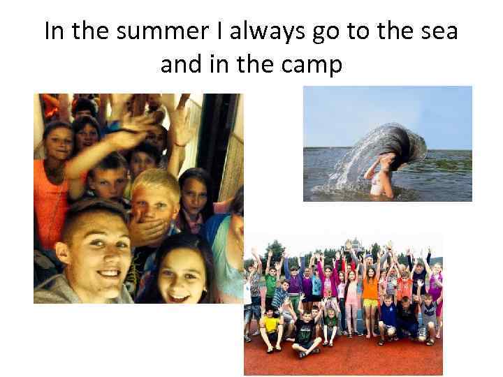 In the summer I always go to the sea and in the camp 