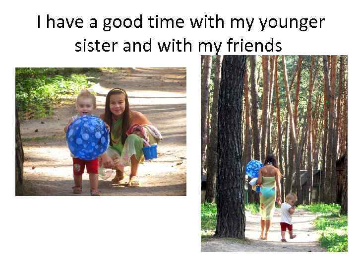I have a good time with my younger sister and with my friends 