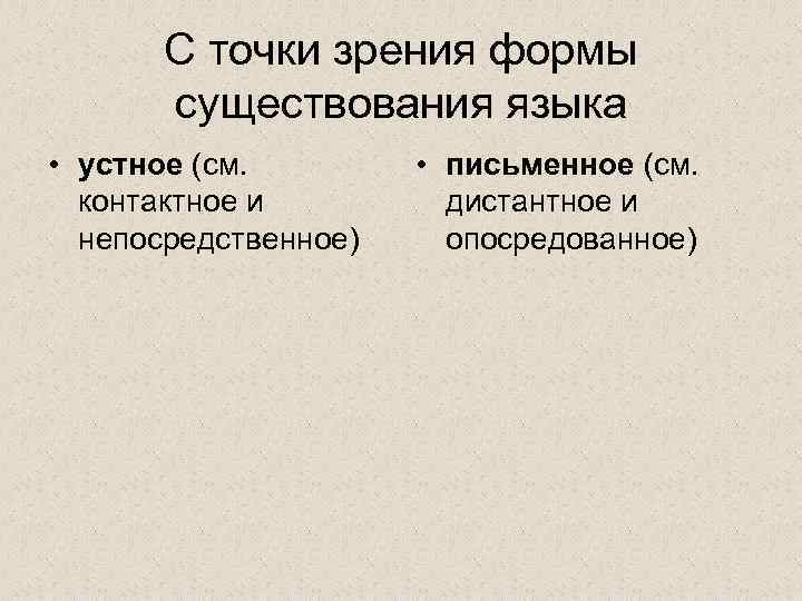 С точки зрения формы существования языка • устное (см. контактное и непосредственное) • письменное