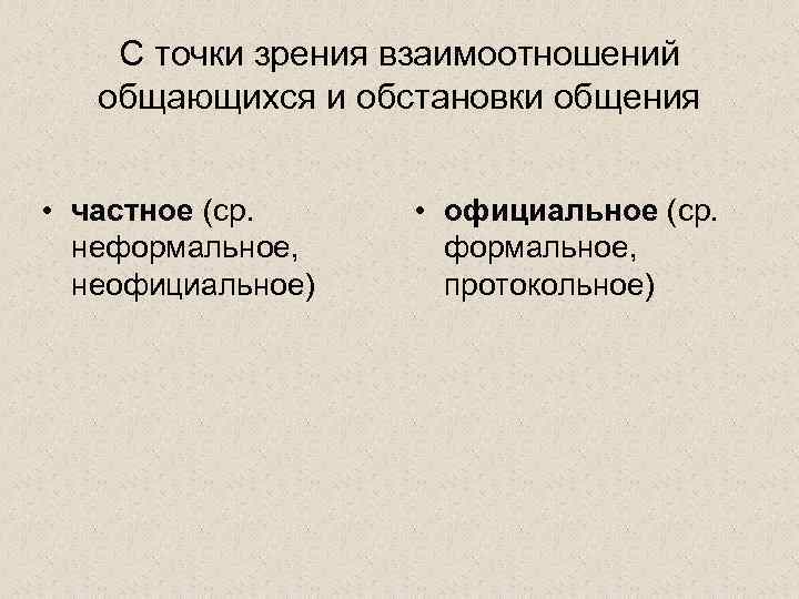 С точки зрения взаимоотношений общающихся и обстановки общения • частное (ср. неформальное, неофициальное) •