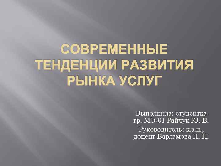 СОВРЕМЕННЫЕ ТЕНДЕНЦИИ РАЗВИТИЯ РЫНКА УСЛУГ Выполнила: студентка гр. МЭ-01 Райчук Ю. В. Руководитель: к.