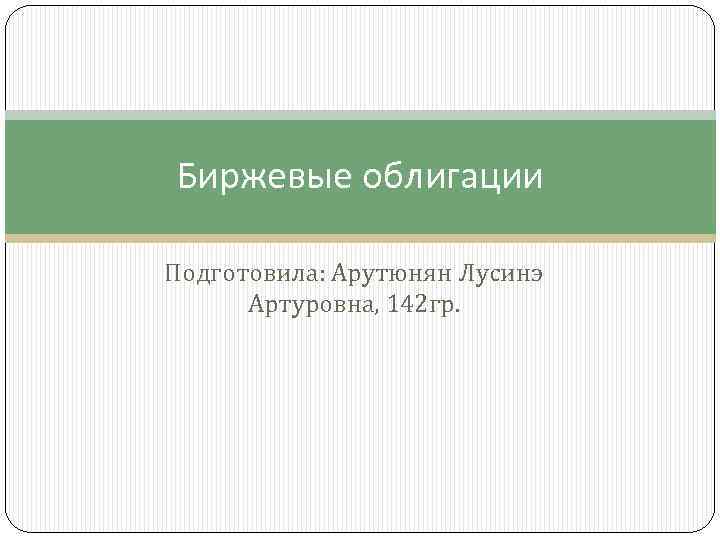 Биржевые облигации Подготовила: Арутюнян Лусинэ Артуровна, 142 гр. 