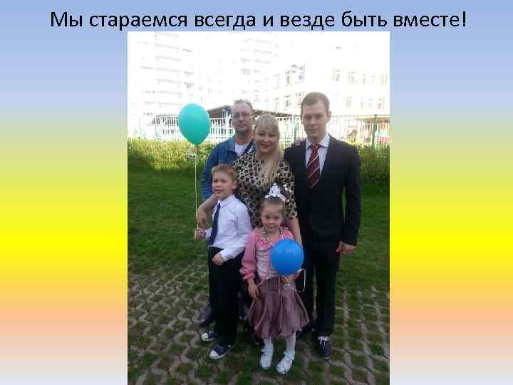 Мы стараемся всегда и везде быть вместе! 