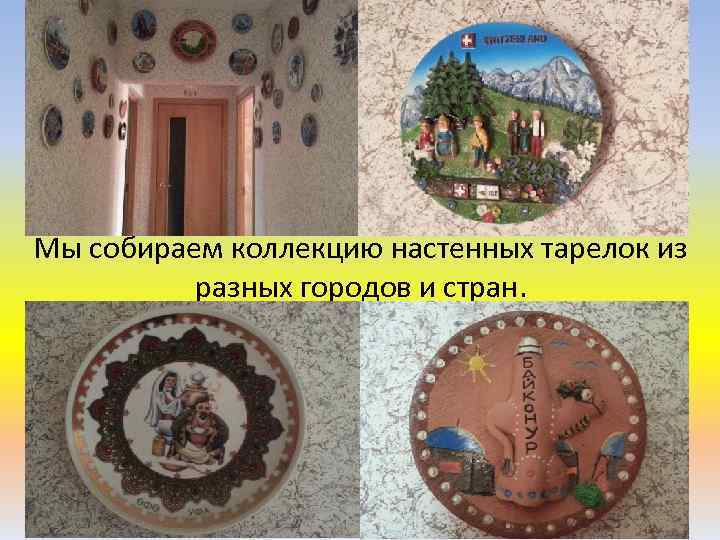 Мы собираем коллекцию настенных тарелок из разных городов и стран. 